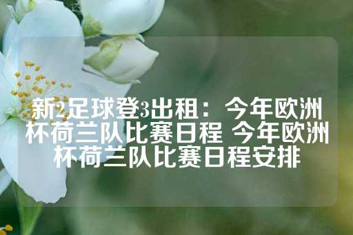 新2足球登3出租：今年欧洲杯荷兰队比赛日程 今年欧洲杯荷兰队比赛日程安排