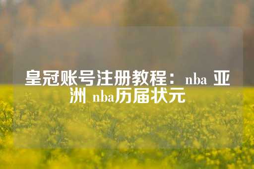 皇冠账号注册教程：nba 亚洲 nba历届状元