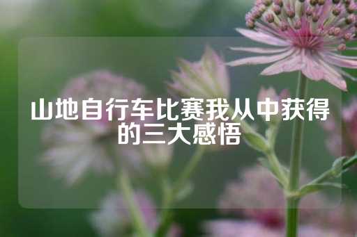 山地自行车比赛我从中获得的三大感悟